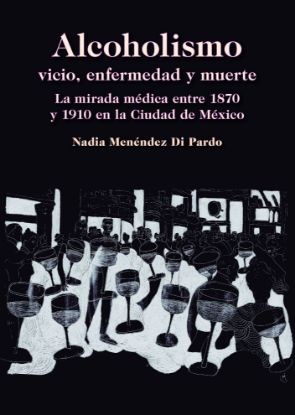 Imagen de Libro Alcoholismo vicio, enfermedad y muerte. La mirada médica entre 1870 y 1910 en la Ciudad de México