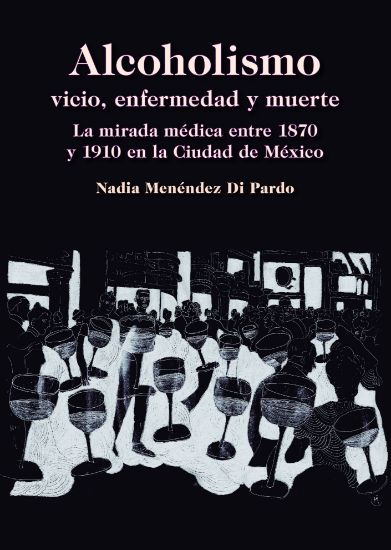 Imagen de Libro Alcoholismo vicio, enfermedad y muerte. La mirada médica entre 1870 y 1910 en la Ciudad de México