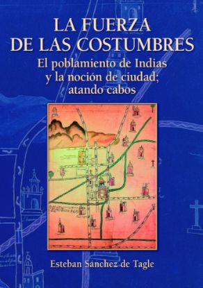 Imagen de Libro La fuerza de las costumbres. El poblamiento de Indias y la noción de la ciudad; atando cabos, de Esteban Sánchez de Tagle