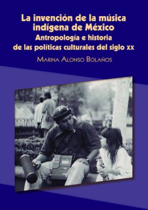 Imagen de Libro La invención de la música indígena de México: Antropología e historia de las políticas culturales del siglo XX
